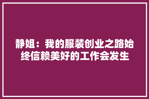 静姐：我的服装创业之路始终信赖美好的工作会发生 静姐：我的服装创业之路始终信赖美好的工作会发生 智能家居