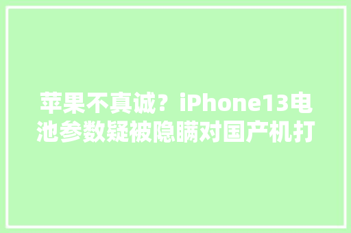 苹果不真诚？iPhone13电池参数疑被隐瞒对国产机打响价格战