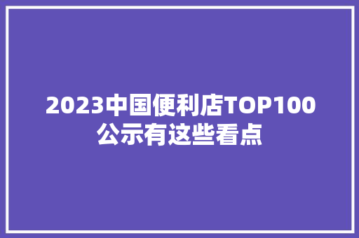 2023中国便利店TOP100公示有这些看点