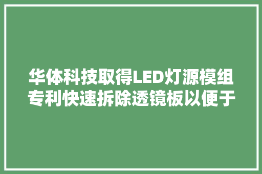 华体科技取得LED灯源模组专利快速拆除透镜板以便于维修