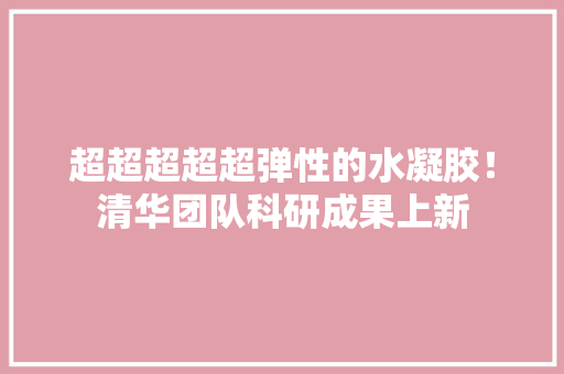 超超超超超弹性的水凝胶！清华团队科研成果上新