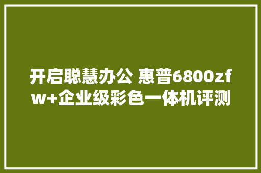 开启聪慧办公 惠普6800zfw+企业级彩色一体机评测