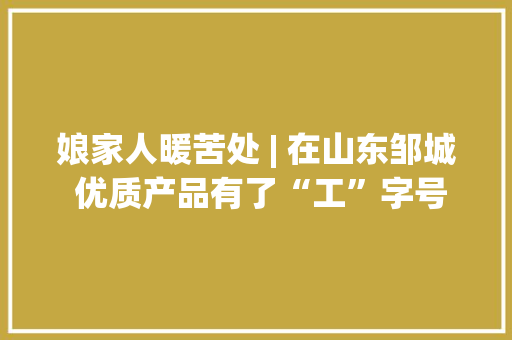 娘家人暖苦处 | 在山东邹城 优质产品有了“工”字号展销平台