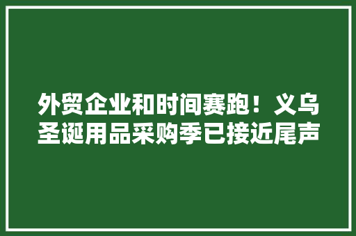 外贸企业和时间赛跑！义乌圣诞用品采购季已接近尾声热门商品库存无几… 外贸企业和时间赛跑！义乌圣诞用品采购季已接近尾声热门商品库存无几… 互联通信