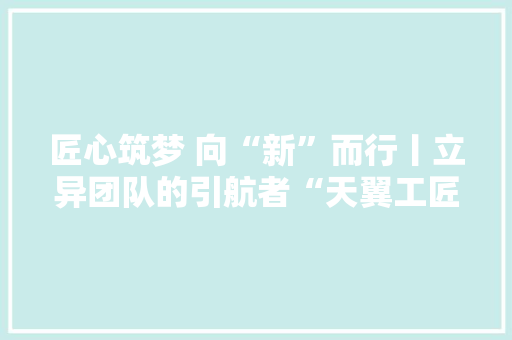 匠心筑梦 向“新”而行丨立异团队的引航者“天翼工匠”陶晓波 匠心筑梦 向“新”而行丨立异团队的引航者“天翼工匠”陶晓波 智能家居