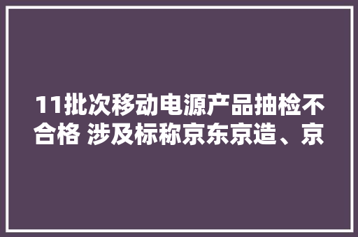 11批次移动电源产品抽检不合格 涉及标称京东京造、京选、摩米士等 11批次移动电源产品抽检不合格 涉及标称京东京造、京选、摩米士等 互联通信
