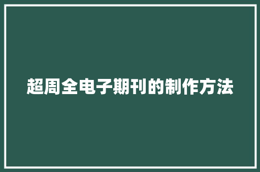 超周全电子期刊的制作方法 超周全电子期刊的制作方法 互联通信