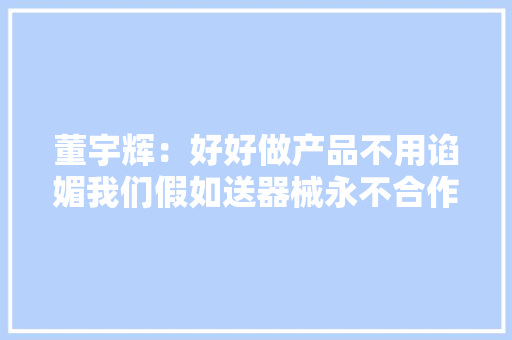 董宇辉：好好做产品不用谄媚我们假如送器械永不合作！