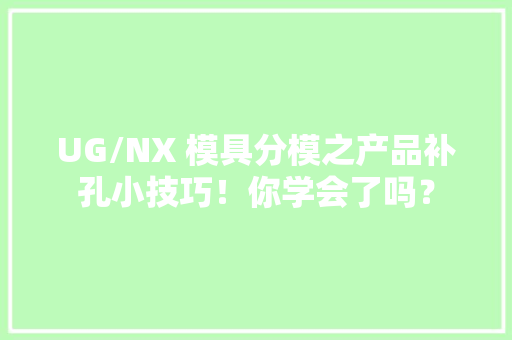 UG/NX 模具分模之产品补孔小技巧！你学会了吗？ UG/NX 模具分模之产品补孔小技巧！你学会了吗？ 智能科技