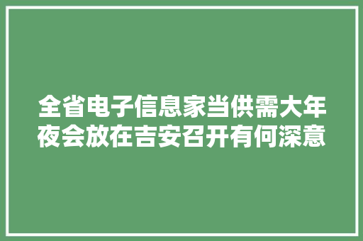 全省电子信息家当供需大年夜会放在吉安召开有何深意？ 全省电子信息家当供需大年夜会放在吉安召开有何深意？ 互联通信