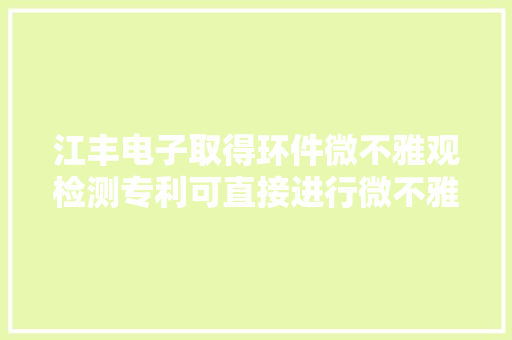 江丰电子取得环件微不雅观检测专利可直接进行微不雅观检测而无需破坏产品