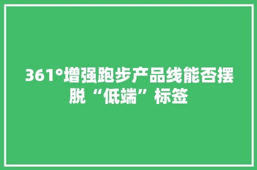361°增强跑步产品线能否摆脱“低端”标签 361°增强跑步产品线能否摆脱“低端”标签 互联通信