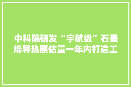 中科院研发“宇航级”石墨烯导热膜估量一年内打造工业示范线 中科院研发“宇航级”石墨烯导热膜估量一年内打造工业示范线 智能家居