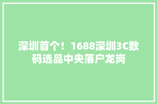 深圳首个！1688深圳3C数码选品中央落户龙岗