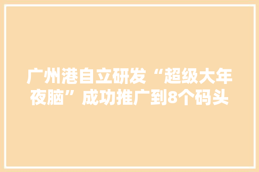 广州港自立研发“超级大年夜脑”成功推广到8个码头场站 智能科技
