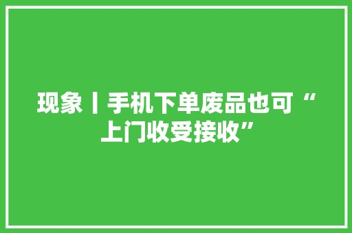 现象丨手机下单废品也可“上门收受接收” 现象丨手机下单废品也可“上门收受接收” 智能家居