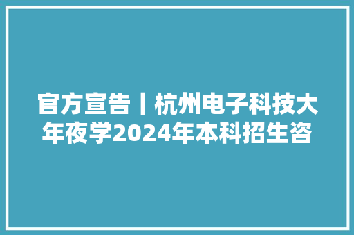 官方宣告｜杭州电子科技大年夜学2024年本科招生咨询联系办法公布