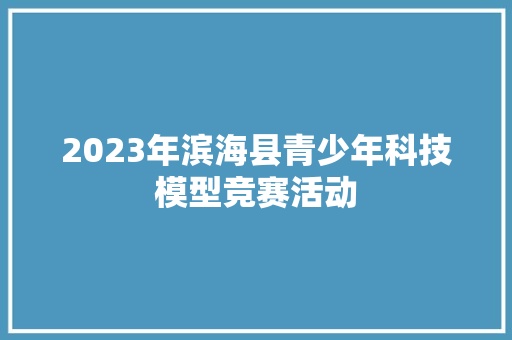 2023年滨海县青少年科技模型竞赛活动