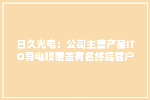 日久光电：公司主营产品ITO导电膜覆盖有名终端客户消费电子应用其他产品开拓有序推进