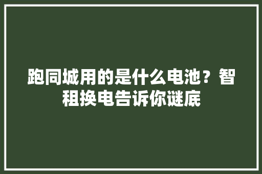 跑同城用的是什么电池？智租换电告诉你谜底 跑同城用的是什么电池？智租换电告诉你谜底 互联通信