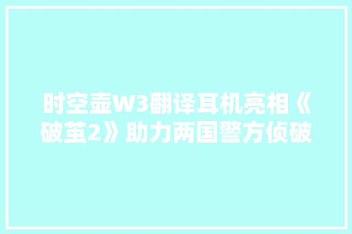 时空壶W3翻译耳机亮相《破茧2》助力两国警方侦破大年夜案 时空壶W3翻译耳机亮相《破茧2》助力两国警方侦破大年夜案 互联通信