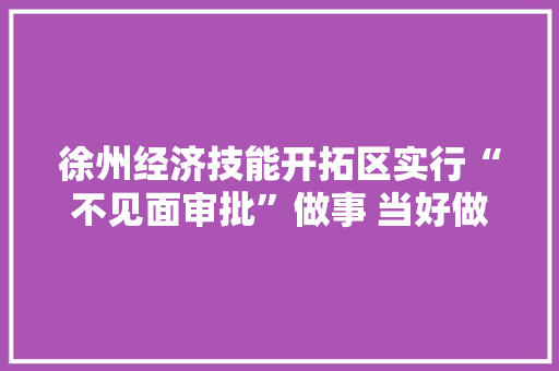 徐州经济技能开拓区实行“不见面审批”做事 当好做事企业“店小二” 徐州经济技能开拓区实行“不见面审批”做事 当好做事企业“店小二” 智能科技