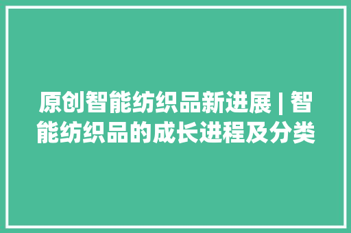 原创智能纺织品新进展 | 智能纺织品的成长进程及分类 原创智能纺织品新进展 | 智能纺织品的成长进程及分类 互联通信
