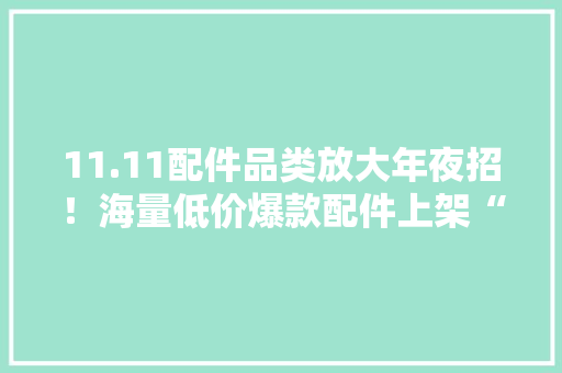 11.11配件品类放大年夜招！海量低价爆款配件上架“京东采销直播间” 11.11配件品类放大年夜招！海量低价爆款配件上架“京东采销直播间” 人工智能