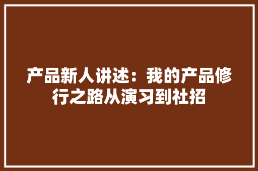 产品新人讲述：我的产品修行之路从演习到社招 产品新人讲述：我的产品修行之路从演习到社招 智能家居