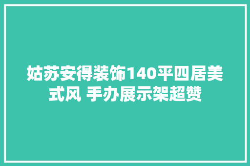 姑苏安得装饰140平四居美式风 手办展示架超赞