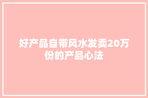 好产品自带风水发卖20万份的产品心法