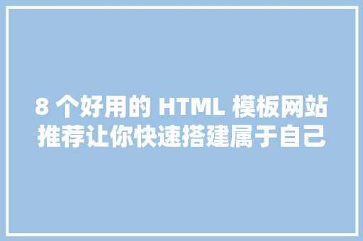 8 个好用的 HTML 模板网站推荐让你快速搭建属于自己的站点！