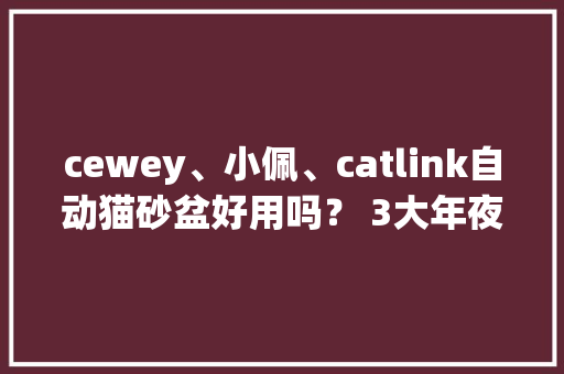 cewey、小佩、catlink自动猫砂盆好用吗？ 3大年夜顶尖王牌测评选较 cewey、小佩、catlink自动猫砂盆好用吗？ 3大年夜顶尖王牌测评选较 智能家居