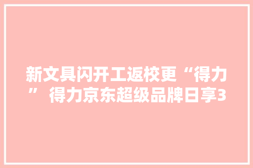 新文具闪开工返校更“得力” 得力京东超级品牌日享3件8折福利 新文具闪开工返校更“得力” 得力京东超级品牌日享3件8折福利 人工智能