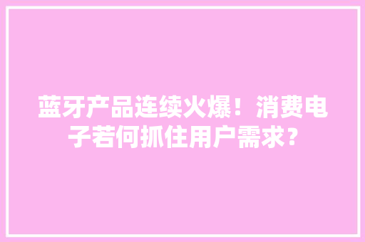 蓝牙产品连续火爆！消费电子若何抓住用户需求？ 蓝牙产品连续火爆！消费电子若何抓住用户需求？ 智能科技