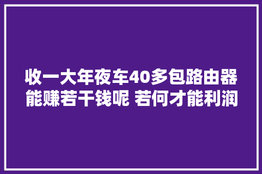 收一大年夜车40多包路由器能赚若干钱呢 若何才能利润最大年夜化... 收一大年夜车40多包路由器能赚若干钱呢 若何才能利润最大年夜化... 智能家居