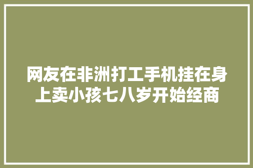 网友在非洲打工手机挂在身上卖小孩七八岁开始经商