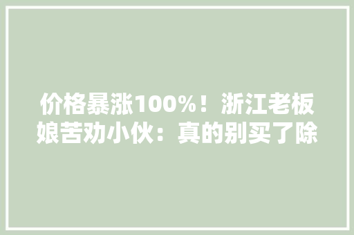 价格暴涨100%！浙江老板娘苦劝小伙：真的别买了除非不差钱！什么器械这么跋扈狂？