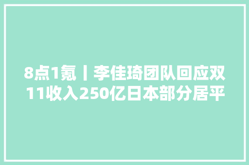 8点1氪丨李佳琦团队回应双11收入250亿日本部分居平易近疑因水体受污染血检异常中国切切净资产家庭达211万户