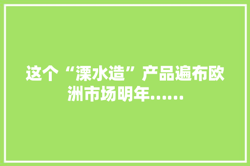 这个“溧水造”产品遍布欧洲市场明年……