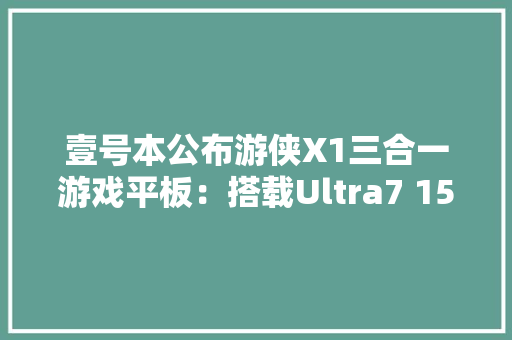 壹号本公布游侠X1三合一游戏平板：搭载Ultra7 155H处理器