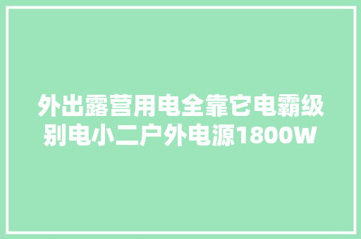 外出露营用电全靠它电霸级别电小二户外电源1800W测评