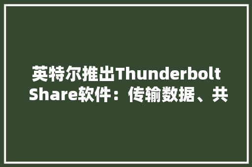 英特尔推出Thunderbolt Share软件：传输数据、共享屏幕与外设