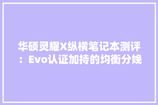 华硕灵耀X纵横笔记本测评：Evo认证加持的均衡分娩力｜钛极客