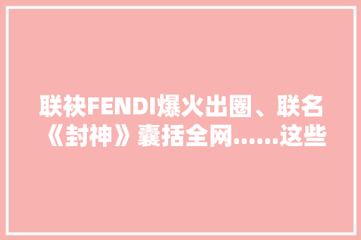 联袂FENDI爆火出圈、联名《封神》囊括全网......这些新茶饮、酒水品牌很会“来事”