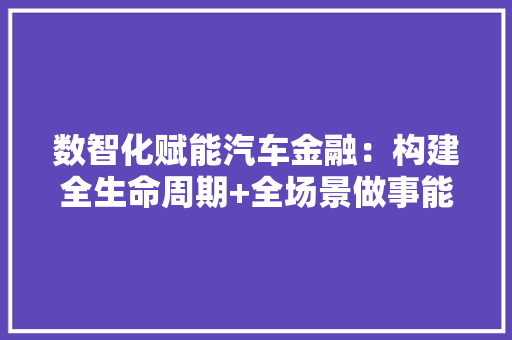 数智化赋能汽车金融：构建全生命周期+全场景做事能力