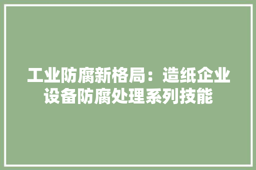工业防腐新格局：造纸企业设备防腐处理系列技能