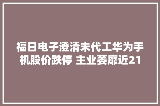 福日电子澄清未代工华为手机股价跌停 主业萎靡近21年仅两年扣非盈利