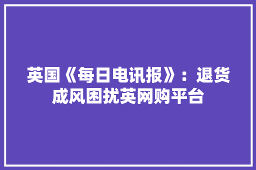 英国《每日电讯报》：退货成风困扰英网购平台