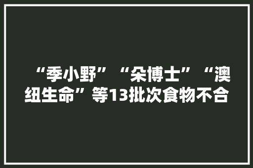 “季小野”“朵博士”“澳纽生命”等13批次食物不合格